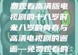探索青春岁月，免费观看高清版电视剧的十八岁时光
十八岁的青春与高清电视剧的邂逅—免费观看的魅力