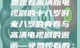 探索青春岁月，免费观看高清版电视剧的十八岁时光
十八岁的青春与高清电视剧的邂逅—免费观看的魅力