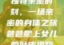 爸爸与女儿的独特亲密时刻，一场亲密的身体之旅爸爸爬上女儿的肚皮视频播放