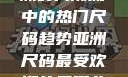 亚洲尺码最受欢迎的是哪些？探索亚洲时尚潮流中的热门尺码趋势亚洲尺码最受欢迎的是哪些?亚洲尺码穿搭指南大揭秘!