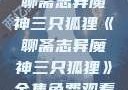 聊斋志异魔神三只狐狸《聊斋志异魔神三只狐狸》全集免费观看