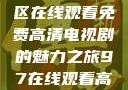 狂飙，无人区在线观看免费高清电视剧的魅力之旅97在线观看高清电视剧