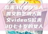 欧美3D视频与人善交的艺术人善交videoS欧美3D七十岁的女人