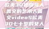 欧美3D视频与人善交的艺术人善交videoS欧美3D七十岁的女人