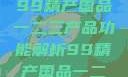 探索中国制造业的精髓，99精产国品一二三产品功能解析99精产国品一二三产品功能介绍