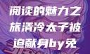 清冷太子被迫献身，免费阅读的魅力之旅清冷太子被迫献身by免费阅读笔趣阁