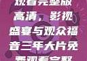三年大片免费观看完整版高清，影视盛宴与观众福音三年大片免费观看完整版高清爱奇艺