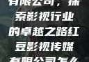 红豆影视传媒有限公司，探索影视行业的卓越之路红豆影视传媒有限公司怎么样