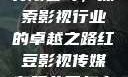 红豆影视传媒有限公司，探索影视行业的卓越之路红豆影视传媒有限公司怎么样