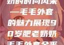 90岁肥老奶奶的时尚风采—毛毛外套的魅力展现90岁肥老奶奶毛毛外套金平梅