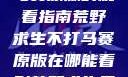 荒野求生不打马赛原版的观看指南荒野求生不打马赛原版在哪能看到荒野求生无删减版