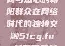 51吃瓜群众网与热心的朝阳群众在网络时代的独特交融51cg.fun最新官网是多少