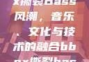 俄罗斯BBox撕裂Bass风潮，音乐、文化与技术的融合bbox撕裂bass俄罗斯暗夜