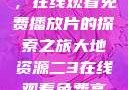 大地第二资源，在线观看免费播放片的探索之旅大地资源二3在线观看免费高清