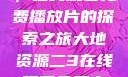 大地第二资源，在线观看免费播放片的探索之旅大地资源二3在线观看免费高清