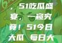 今日瓜田盛事，51吃瓜盛宴，一窥究竟！51今日大瓜 每日大赛往期内容