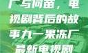 九一果冻制品厂与何苗，电视剧背后的故事九一果冻厂最新电视剧潘甜甜