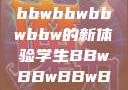 学生视角下的数字化时代，bbwbbwbbwbbw的新体验学生BBwBBwBBwBBwkatsumi