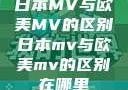 日本MV与欧美MV的区别日本mv与欧美mv的区别在哪里