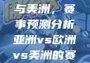 亚洲、欧洲与美洲，赛事预测分析亚洲vs欧洲vs美洲的赛事预测结果