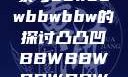 关于凸凸凹现象与bbwbbwbbwbbw的探讨凸凸凹BBWBBWBBWBBW视频