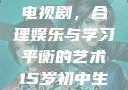 15岁初中生如何免费观看电视剧，合理娱乐与学习平衡的艺术15岁初中生免费观看电视剧推荐