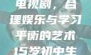 15岁初中生如何免费观看电视剧，合理娱乐与学习平衡的艺术15岁初中生免费观看电视剧推荐