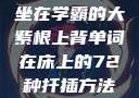 坐在学霸的大紫根上背单词在床上的72种扦插方法