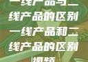 一线产品与二线产品的区别一线产品和二线产品的区别视频