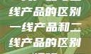 一线产品与二线产品的区别一线产品和二线产品的区别视频