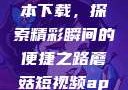 蘑菇短视频App免费版本下载，探索精彩瞬间的便捷之路蘑菇短视频app免费版本下载破解版