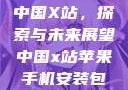 中国X站，探索与未来展望中国x站苹果手机安装包