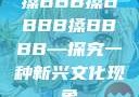 搡BBB搡BBBB搡BBBB—探究一种新兴文化现象