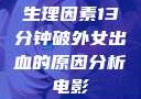 生理因素13分钟破外女出血的原因分析电影