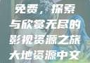 大地资源中文在线观看官网免费，探索与欣赏无尽的影视资源之旅大地资源中文在线观看官网免费动漫