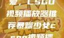 暴躁少女的挚爱，CSGO视频播放器推荐暴躁少女csgo视频播放器推荐免费