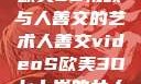欧美3D视频与人善交的艺术人善交videoS欧美3D七十岁的女人
