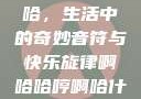 啊哈哈哼啊哈，生活中的奇妙音符与快乐旋律啊哈哈哼啊哈什么意思