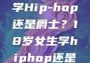选择舞蹈之路，18岁女生学Hip-hop还是爵士？18岁女生学hiphop还是爵士 rapperdiss
