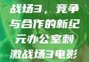 办公室刺激战场3，竞争与合作的新纪元办公室刺激战场3电影免费观看