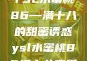 YSL水蜜桃86—满十八的甜蜜诱惑ysl水蜜桃86满十八变黑