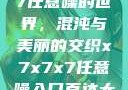 探索x7x7x7任意噪的世界，混沌与美丽的交织x7x7x7任意噪入口直达大象