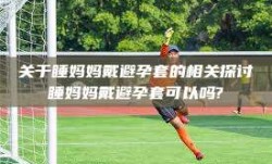 关于睡妈妈戴避孕套的相关探讨睡妈妈戴避孕套可以吗?