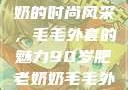 90岁肥老奶奶的时尚风采，毛毛外套的魅力90岁肥老奶奶毛毛外套性交日母羊