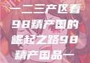 探索中国产业新篇章，从一二三产区看98精产国的崛起之路98精产国品一二三产区区别视频