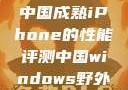 中国成熟iPhone的性能评测中国windows野外