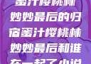 蜜汁樱桃林妙妙最后的归宿蜜汁樱桃林妙妙最后和谁在一起了小说