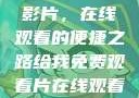 免费观看中国影片，在线观看的便捷之路给我免费观看片在线观看中国电视剧