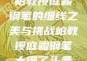柏教授庭霜钢笔的细线之美与挑战柏教授庭霜钢笔太细了头条