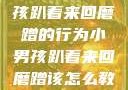 如何教育小男孩趴着来回磨蹭的行为小男孩趴着来回磨蹭该怎么教育他